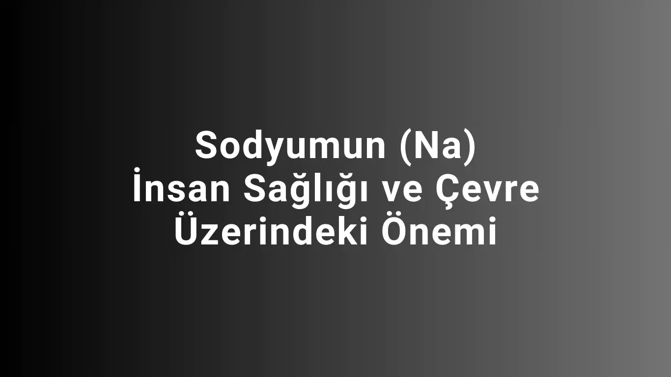 Sodyumun (Na) İnsan Sağlığı ve Çevre Üzerindeki Önemi