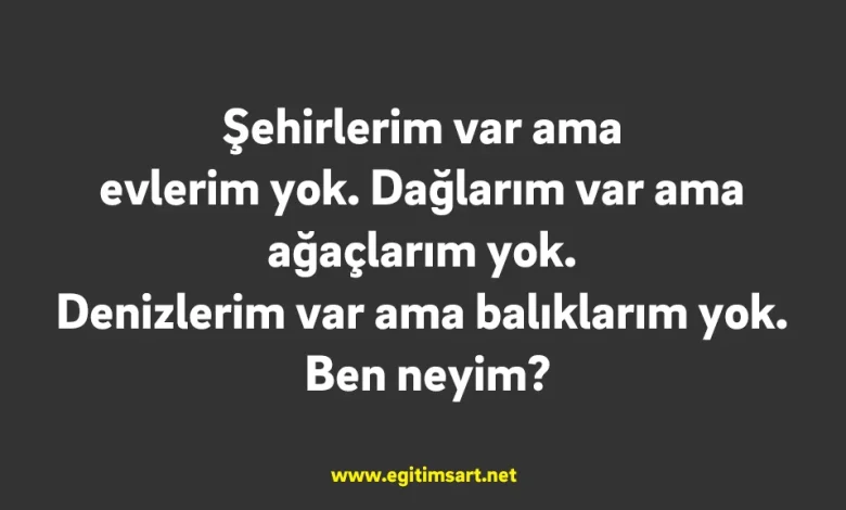 Şehirlerim var ama evlerim yok. Dağlarım var ama ağaçlarım yok. Denizlerim var ama balıklarım yok. Ben neyim?