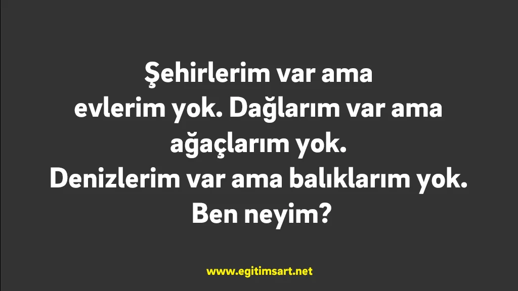 Şehirlerim var ama evlerim yok. Dağlarım var ama ağaçlarım yok. Denizlerim var ama balıklarım yok. Ben neyim?