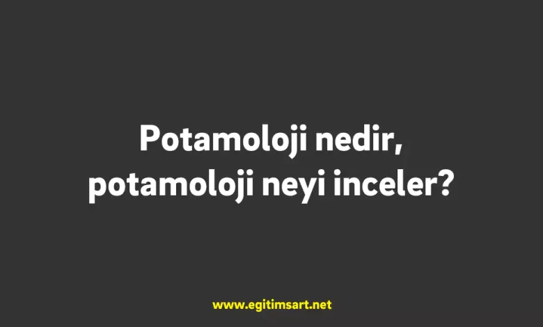 Potamoloji nedir, potamoloji neyi inceler?