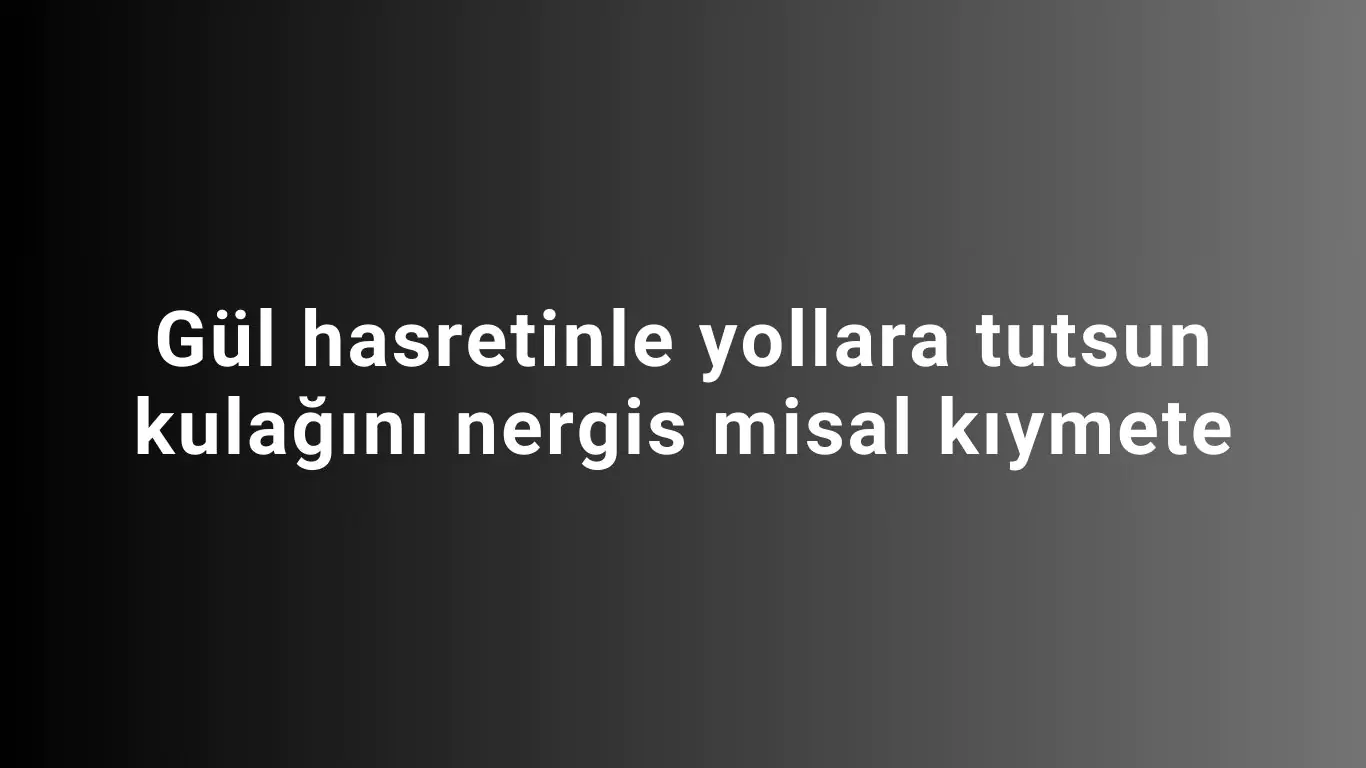 Gül hasretinle yollara tutsun kulağını nergis misal kıymete